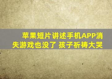 苹果短片讲述手机APP消失游戏也没了 孩子祈祷大哭